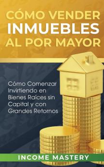 Cómo vender inmuebles al por mayor: Cómo Comenzar Invirtiendo en Bienes Raíces sin Capital y con Grandes Retornos