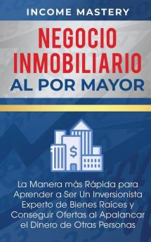 Negocio Inmobiliario al por Mayor: La manera más Rápida para Aprender a ser un Inversionista Experto de Bienes Raíces y Conseguir Ofertas al Apalancar el Dinero de Otras Personas