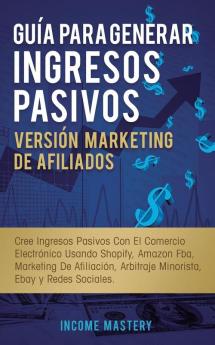 Guía Para Generar Ingresos Pasivos Versión Marketing de Afiliados: Cree Ingresos Pasivos Con El Comercio Electrónico Usando Shopify Amazon FBA ... Arbitraje Minorista Ebay Y Redes Sociales