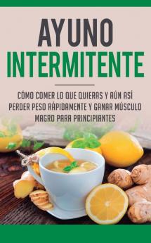 Ayuno Intermitente: Como Comer Lo Que Y Aun Asi Perder Peso Rapidamente Y Ganar Musculo Magro Para Principiantes