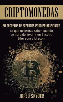 Criptomonedas: 50 Secretos De Expertos Para Principiantes Lo Que Necesitas Saber Cuando Se Trata De Invertir En Bitcoin Ethereum y Litecoin