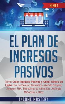 El Plan De Ingresos Pasivos: 4 en 1: Cómo Crear Ingresos Pasivos y Ganar Dinero en Línea con Comercio Electrónico usando Shopify Amazon FBA Marketing de Afiliación Arbitraje Minorista y eBay