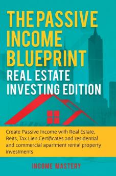 The Passive Income Blueprint: Real Estate Investing Edition: Create Passive Income with Real Estate Reits Tax Lien Certificates and Residential and Commercial Apartment Rental Property Investments