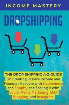 Dropshipping: The DropShipping A-Z Guide on Creating Passive Income and Financial Freedom with E-commerce and Shopify and Scaling it With Social Media Marketing SEO Blogging and Instagram