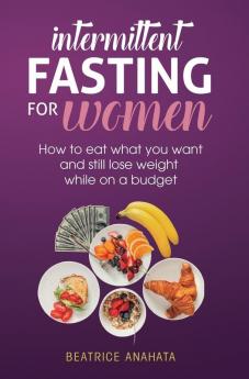 Intermittent Fasting for Women: How to eat what you want and still lose weight while on a budget