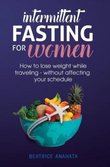 Intermittent Fasting for Women: How to Lose Weight while traveling - Without Affecting Your Schedule