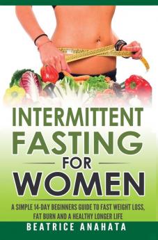 Intermittent Fasting for Women: A Simple 14-Day Beginner's Guide to Fast Weight Loss Fat Burn and A Healthy Longer Life