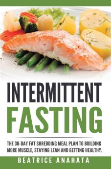 Intermittent Fasting: The 30-Day Fat shredding meal plan to building more muscle staying lean and getting