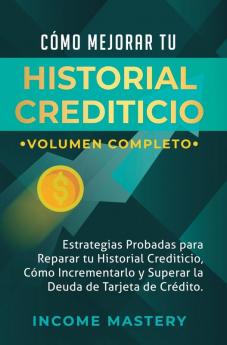 Cómo Mejorar Tu Historial Crediticio: Estrategias Probadas Para Reparar Tu Historial Crediticio Cómo Incrementarlo y Superar La Deuda de Tarjeta de Crédito Volumen Completo