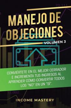 Manejo de Objeciones: Conviértete en el Mejor Cerrador e Incrementa Tus Ingresos al Aprender Cómo Convertir Todos Los No en un Sí Volumen 3