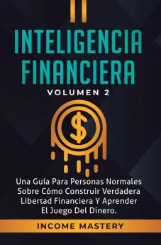 Inteligencia Financiera: Una Guía Para Personas Normales Sobre Cómo Construir Verdadera Libertad Financiera Y Aprender El Juego Del Dinero Volumen 2