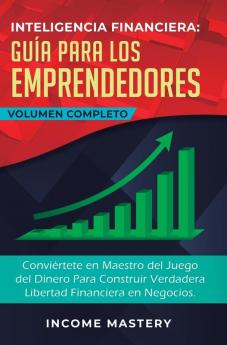 Inteligencia Financiera Guía Para Los Emprendedores: Conviértete en Maestro del Juego del Dinero Para Construir Verdadera Libertad Financiera en Negocios Volumen Completo