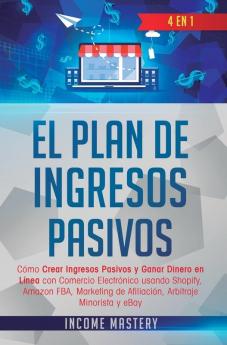 El Plan De Ingresos Pasivos: 4 en 1: Cómo Crear Ingresos Pasivos y Ganar Dinero en Línea con Comercio Electrónico usando Shopify Amazon FBA Marketing de Afiliación Arbitraje Minorista y eBay