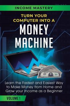 Turn Your Computer Into a Money Machine: Learn the Fastest and Easiest Way to Make Money From Home and Grow Your Income as a Beginner Volume 1