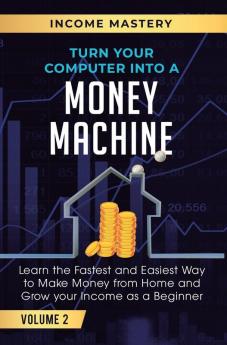 Turn Your Computer Into a Money Machine: Learn the Fastest and Easiest Way to Make Money From Home and Grow Your Income as a Beginner Volume 2