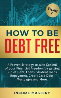 How to be Debt Free: A proven strategy to take control of your financial freedom by getting rid of debt loans student loans repayment credit card debt mortgages and more Volume 2