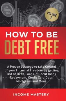 How to be Debt Free: A proven strategy to take control of your financial freedom by getting rid of debt loans student loans repayment credit card debt mortgages and more Volume 3