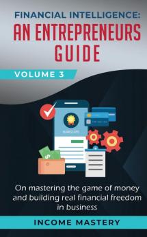 Financial Intelligence: An Entrepreneurs Guide on Mastering the Game of Money and Building Real Financial Freedom in Business Volume 3