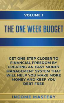 The One-Week Budget: Get One Step Closer to Financial Freedom by Creating an Easy Money Management System That Will Help You Make More Money and Keep You Debt Free Volume 1