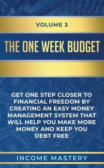 The One-Week Budget: Get One Step Closer to Financial Freedom by Creating an Easy Money Management System That Will Help You Make More Money and Keep You Debt Free Volume 3