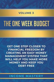 The One-Week Budget: Get One Step Closer to Financial Freedom by Creating an Easy Money Management System That Will Help You Make More Money and Keep You Debt Free Volume 3