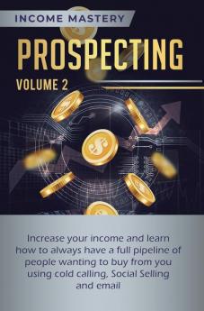 Prospecting: Increase Your Income and Learn How to Always Have a Full Pipeline of People Wanting to Buy from You Using Cold Calling Social Selling and Email Volume 2