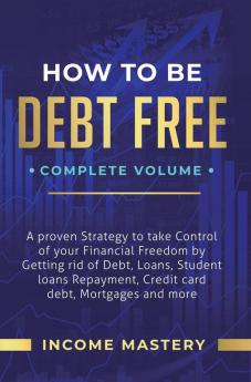 How to be Debt Free: A Proven Strategy to Take Control of Your Financial Freedom by Getting Rid of Debt Loans Student Loans Repayment Credit Card Debt Mortgages and More Complete Volume