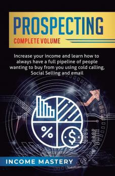 Prospecting: Increase Your Income and Learn How to Always Have a Full Pipeline of People Wanting to Buy from You Using Cold Calling Social Selling and Email Complete Volume