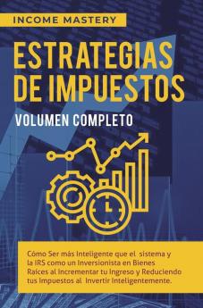 Estrategias de Impuestos: Cómo Ser Más Inteligente Que El Sistema Y La IRS Cómo Un Inversionista En Bienes Raíces Al Incrementar Tu Ingreso Y ... Al Invertir Inteligentemente Volumen Completo