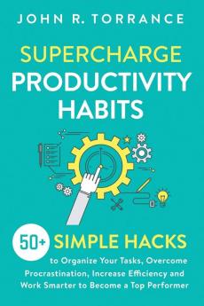 Supercharge Productivity Habits: 50+ Simple Hacks to Organize Your Tasks Overcome Procrastination Increase Efficiency and Work Smarter to Become a Top Performer