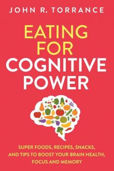 Eating for Cognitive Power: Super Foods Recipes Snacks and Tips to Boost Your Brain Health Focus and Memory