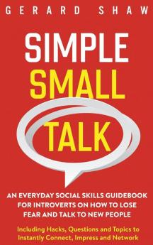 Simple Small Talk: An Everyday Social Skills Guidebook for Introverts on How to Lose Fear and Talk to New People. Including Hacks Questions and Topics to Instantly Connect Impress and Network