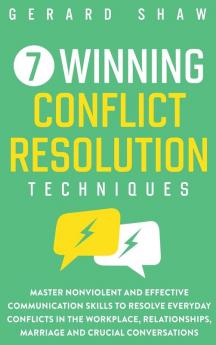 7 Winning Conflict Resolution Techniques: Master Nonviolent and Effective Communication Skills to Resolve Everyday Conflicts in the Workplace Relationships Marriage and Crucial Conversations