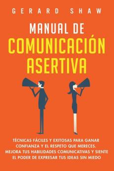 Manual de comunicación asertiva: Técnicas fáciles y exitosas para ganar confianza y el respeto que mereces. Mejora tus habilidades comunicativas y siente el poder de expresar tus ideas sin miedo