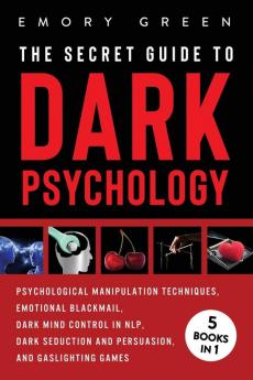 The Secret Guide To Dark Psychology: 5 Books in 1: Psychological Manipulation Emotional Blackmail Dark Mind Control in NLP Dark Seduction and Persuasion and Gaslighting Games