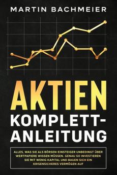 Aktien Komplett-Anleitung: Alles was Sie als Börsen-Einsteiger unbedingt über Wertpapiere wissen müssen. Genau so investieren Sie mit wenig Kapital und bauen sich ein krisensicheres Vermögen auf