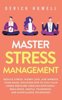 Master Stress Management: Reduce Stress Worry Less and Improve Your Mood. Discover How to Stay Calm Under Pressure Through Emotional Resilience Mental Toughness and Mindfulness Techniques