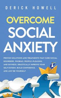 Overcome Social Anxiety: Proven Solutions and Treatments That Cure Social Disorders Phobias People-Pleasing and Shyness. Drastically Improve Your Self Esteem Build Confidence and Be Yourself