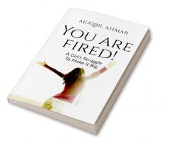 You Are Fired! : A Girl's Struggle To Make It Big