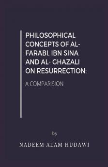 Philosophical Concepts Of Al- Farabi Ibn Sina And Al- Ghazali On Resurrection: A Comparision