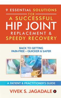 9 ESSENTIAL SOLUTIONS FOR A SUCCESSFUL HIP JOINT REPLACEMENT &amp; SPEEDY RECOVERY : BACK TO GETTING PAIN-FREE – QUICKER &amp; SAFER