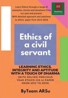 ETHICS OF A CIVIL SERVANT LEARNING ETHICS INTEGRITY &amp; APTITUDE WITH A TOUCH OF DHARMA : (With Solved Previous Year Ethics (GS-4) Paper from 2013 to 2019)