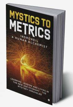 Mystics to Metrics : LEARNING LEADING AND LIVING IN THE NEW AGE ECONOMY - THE MYSTERY UNRAVELED