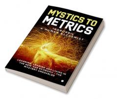 Mystics to Metrics : LEARNING LEADING AND LIVING IN THE NEW AGE ECONOMY - THE MYSTERY UNRAVELED