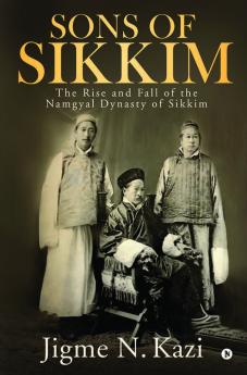 Sons Of Sikkim : The Rise And Fall Of The Namgyal Dynasty Of Sikkim