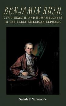 Benjamin Rush Civic Health and Human Illness in the Early American Republic