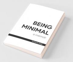 Being Minimal: A Memoir : A Life Lead By Focusing On What'S Truly Important.