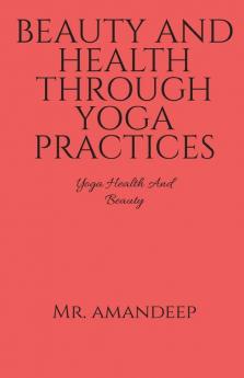 Beauty And Health Through Yoga Practices: Yoga Health And Beauty