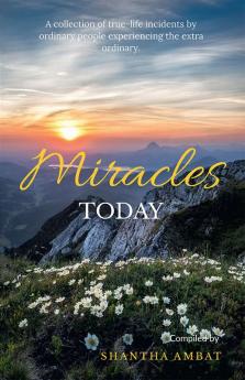 Miracles Today : A collection of true-life incidents by ordinary people experiencing the extra ordinary.