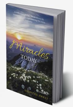 Miracles Today : A collection of true-life incidents by ordinary people experiencing the extra ordinary.